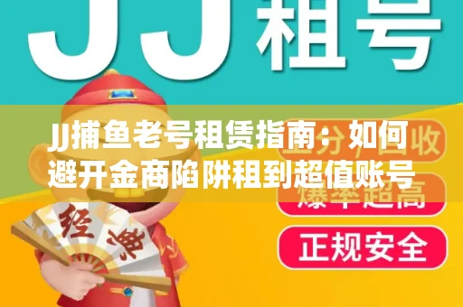 JJ捕鱼老号租赁指南：如何避开金商陷阱租到超值账号