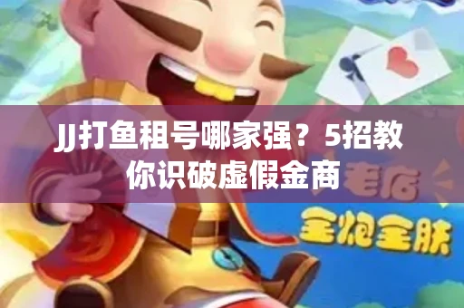 JJ打鱼租号哪家强？5招教你识破虚假金商