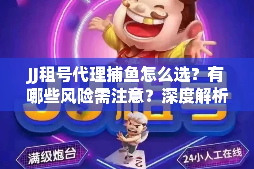 JJ租号代理捕鱼怎么选？有哪些风险需注意？深度解析来了